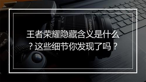 王者荣耀隐藏含义是什么？这些细节你发现了吗？