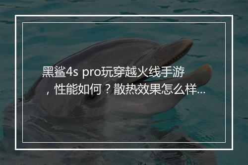 黑鲨4s pro玩穿越火线手游，性能如何？散热效果怎么样？