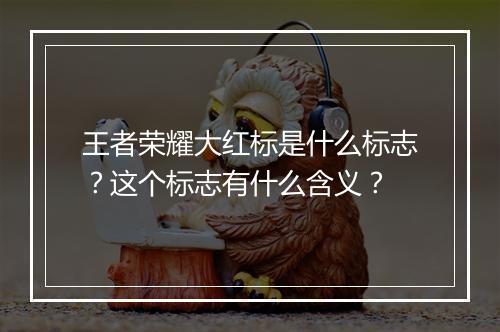 王者荣耀大红标是什么标志？这个标志有什么含义？