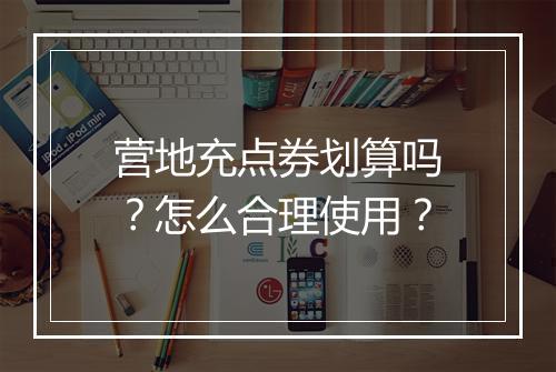 营地充点券划算吗？怎么合理使用？