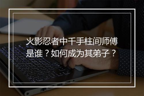 火影忍者中千手柱间师傅是谁？如何成为其弟子？