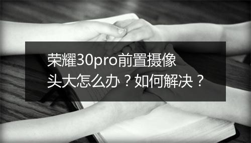 荣耀30pro前置摄像头大怎么办？如何解决？