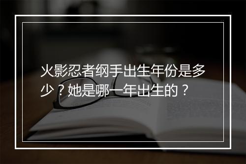 火影忍者纲手出生年份是多少？她是哪一年出生的？