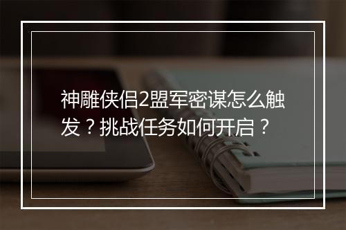 神雕侠侣2盟军密谋怎么触发？挑战任务如何开启？