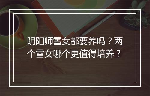 阴阳师雪女都要养吗？两个雪女哪个更值得培养？