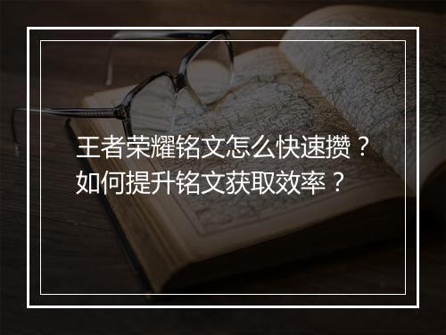 王者荣耀铭文怎么快速攒？如何提升铭文获取效率？