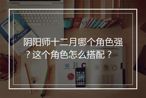 阴阳师十二月哪个角色强？这个角色怎么搭配？