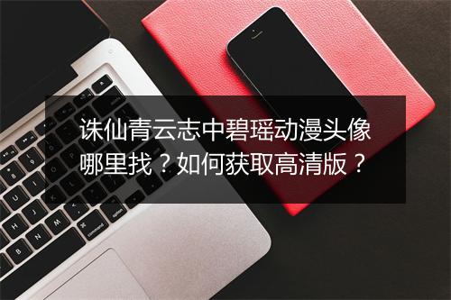 诛仙青云志中碧瑶动漫头像哪里找？如何获取高清版？