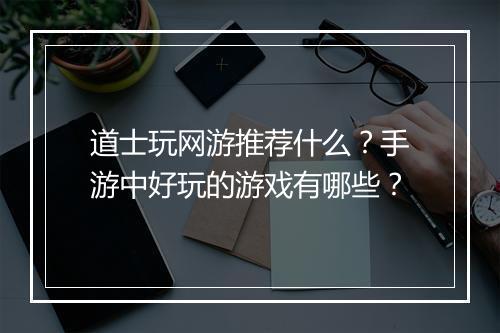 道士玩网游推荐什么？手游中好玩的游戏有哪些？