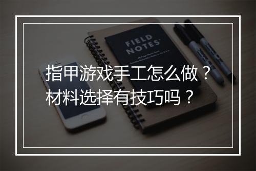 指甲游戏手工怎么做？材料选择有技巧吗？