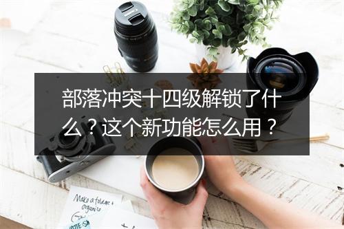部落冲突十四级解锁了什么？这个新功能怎么用？