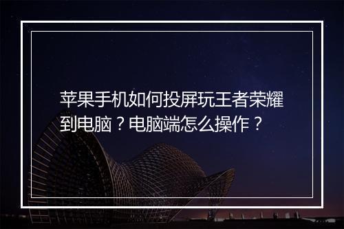 苹果手机如何投屏玩王者荣耀到电脑？电脑端怎么操作？