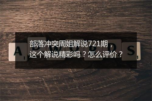 部落冲突周姐解说721期，这个解说精彩吗？怎么评价？
