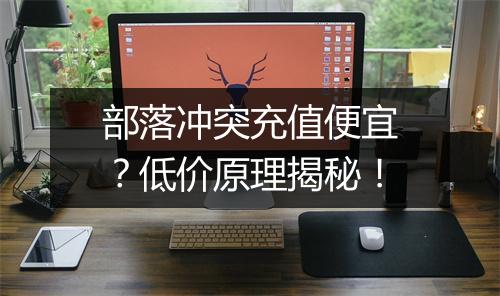 部落冲突充值便宜？低价原理揭秘！