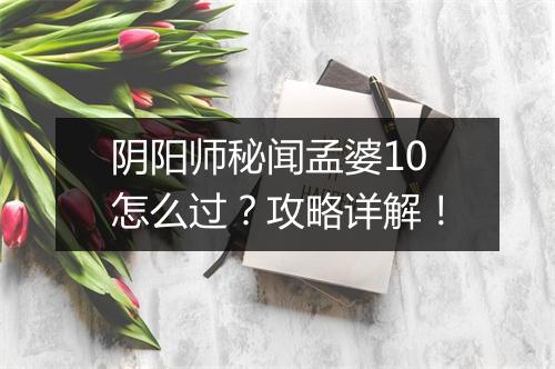 阴阳师秘闻孟婆10怎么过？攻略详解！