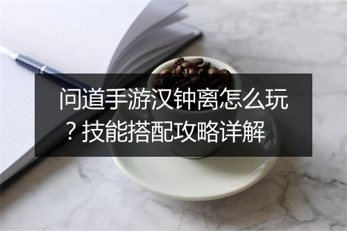 问道手游汉钟离怎么玩？技能搭配攻略详解