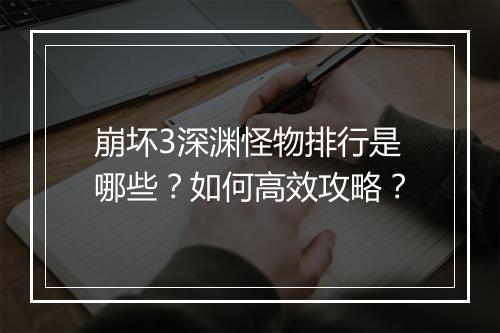 崩坏3深渊怪物排行是哪些？如何高效攻略？