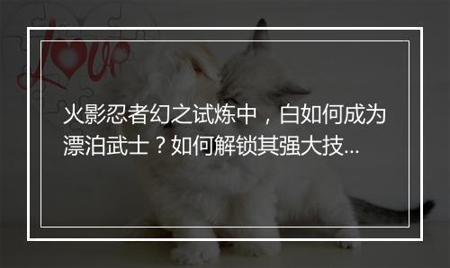 火影忍者幻之试炼中，白如何成为漂泊武士？如何解锁其强大技能？