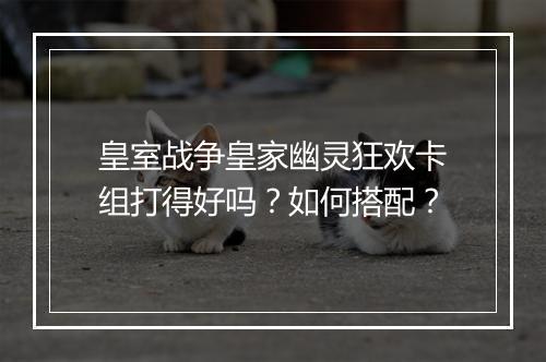 皇室战争皇家幽灵狂欢卡组打得好吗？如何搭配？