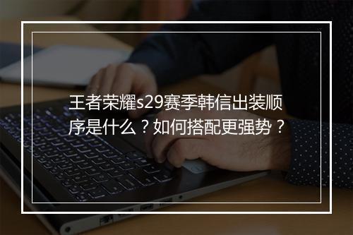 王者荣耀s29赛季韩信出装顺序是什么？如何搭配更强势？