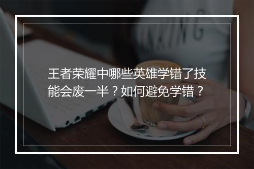 王者荣耀中哪些英雄学错了技能会废一半？如何避免学错？