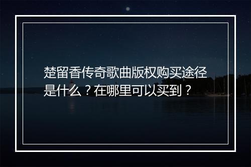 楚留香传奇歌曲版权购买途径是什么？在哪里可以买到？