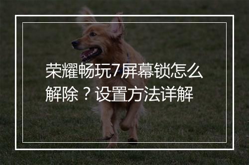 荣耀畅玩7屏幕锁怎么解除？设置方法详解