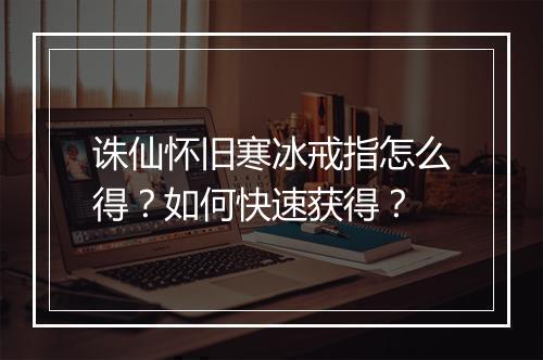 诛仙怀旧寒冰戒指怎么得？如何快速获得？