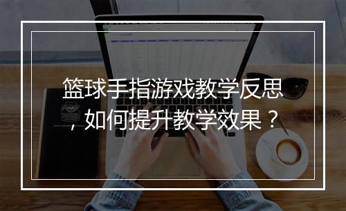 篮球手指游戏教学反思，如何提升教学效果？