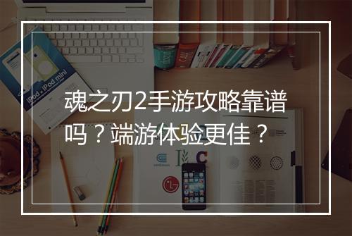 魂之刃2手游攻略靠谱吗？端游体验更佳？