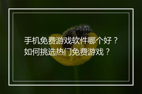 手机免费游戏软件哪个好？如何挑选热门免费游戏？