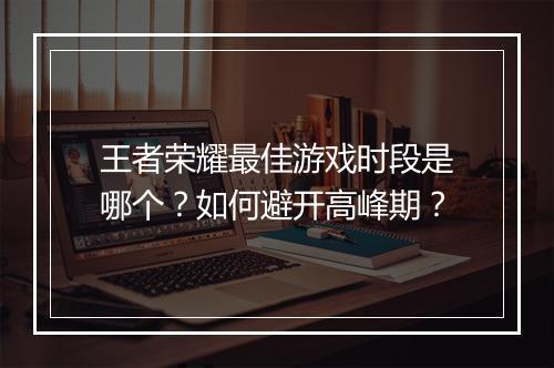 王者荣耀最佳游戏时段是哪个？如何避开高峰期？
