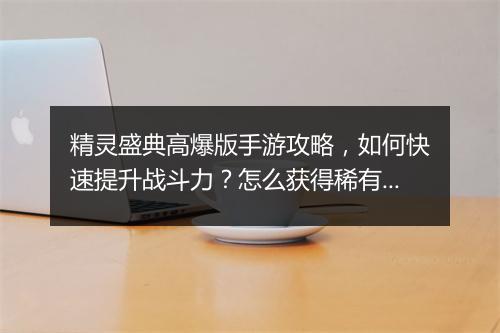 精灵盛典高爆版手游攻略，如何快速提升战斗力？怎么获得稀有道具？