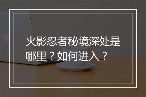 火影忍者秘境深处是哪里？如何进入？