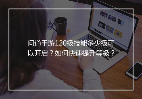 问道手游120级技能多少级可以开启？如何快速提升等级？
