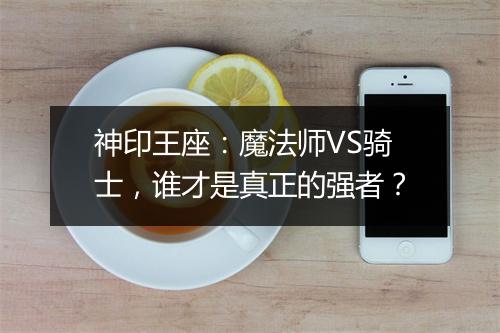 神印王座：魔法师VS骑士，谁才是真正的强者？