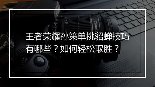 王者荣耀孙策单挑貂蝉技巧有哪些？如何轻松取胜？