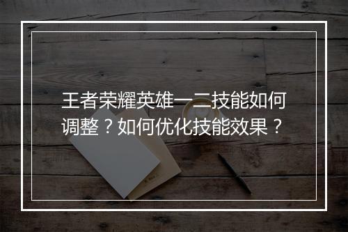 王者荣耀英雄一二技能如何调整？如何优化技能效果？