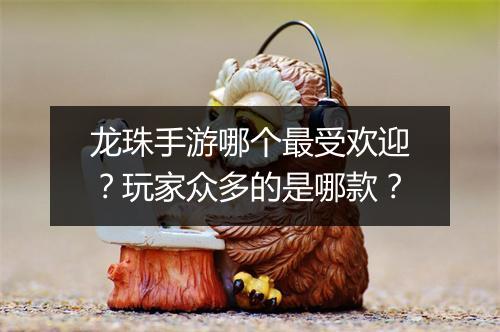 龙珠手游哪个最受欢迎？玩家众多的是哪款？