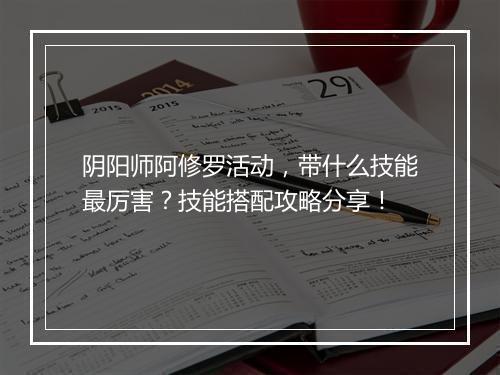 阴阳师阿修罗活动，带什么技能最厉害？技能搭配攻略分享！