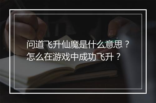 问道飞升仙魔是什么意思？怎么在游戏中成功飞升？