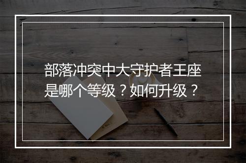 部落冲突中大守护者王座是哪个等级？如何升级？