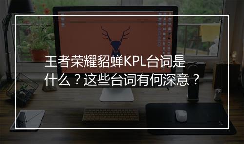 王者荣耀貂蝉KPL台词是什么？这些台词有何深意？