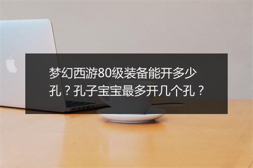 梦幻西游80级装备能开多少孔？孔子宝宝最多开几个孔？