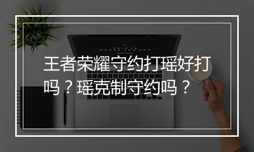 王者荣耀守约打瑶好打吗？瑶克制守约吗？