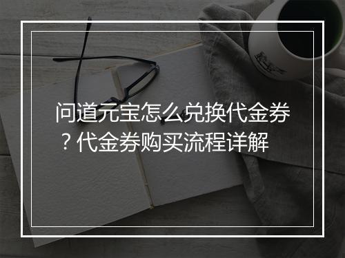 问道元宝怎么兑换代金券？代金券购买流程详解