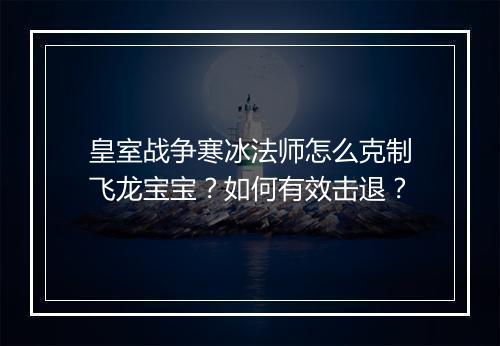 皇室战争寒冰法师怎么克制飞龙宝宝？如何有效击退？