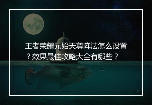王者荣耀元始天尊阵法怎么设置？效果最佳攻略大全有哪些？
