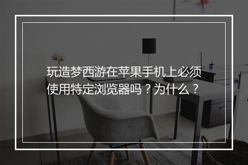 玩造梦西游在苹果手机上必须使用特定浏览器吗？为什么？