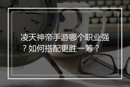 凌天神帝手游哪个职业强？如何搭配更胜一筹？